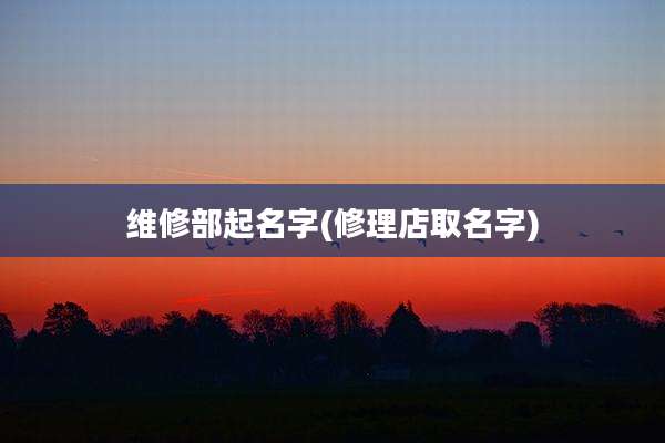 维修部起名字(修理店取名字)