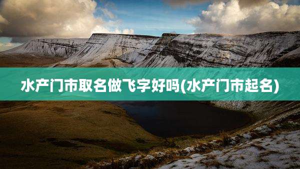 水产门市取名做飞字好吗(水产门市起名)