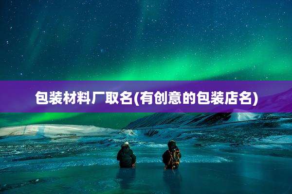 包装材料厂取名(有创意的包装店名)