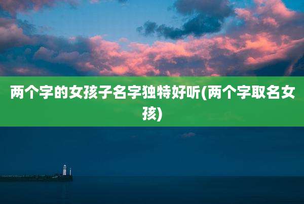 两个字的女孩子名字独特好听(两个字取名女孩)