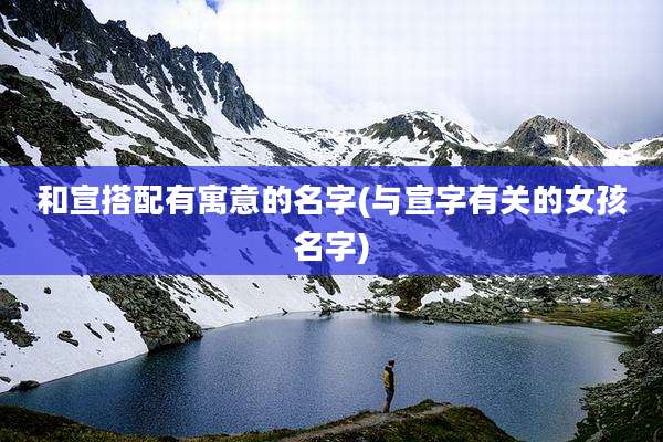和宣搭配有寓意的名字(与宣字有关的女孩名字)