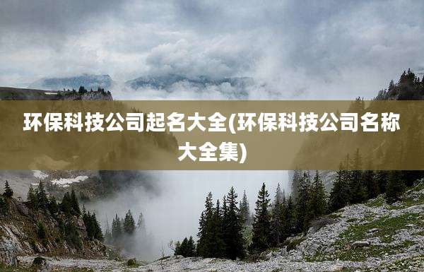 环保科技公司起名大全(环保科技公司名称大全集)