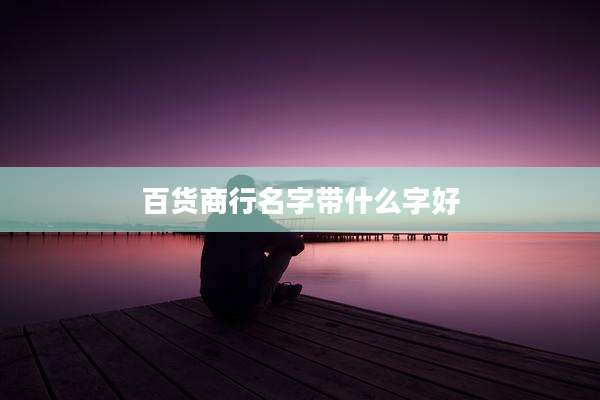百货商行名字带什么字好