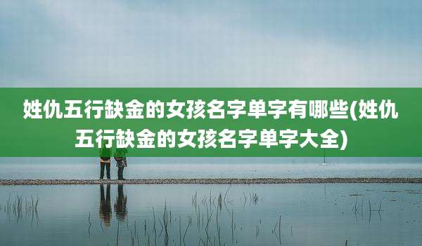 姓仇五行缺金的女孩名字单字有哪些(姓仇五行缺金的女孩名字单字大全)