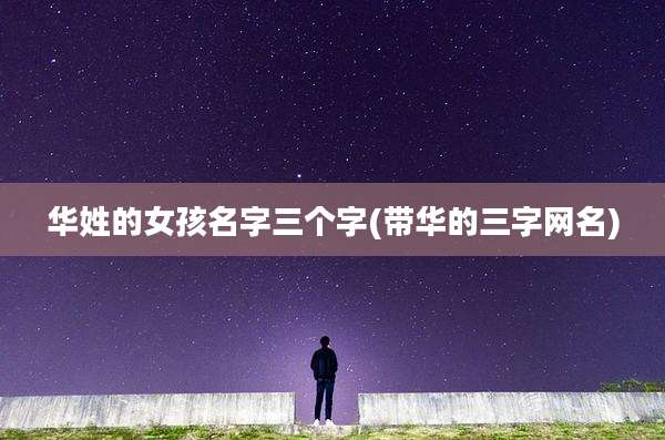 华姓的女孩名字三个字(带华的三字网名)