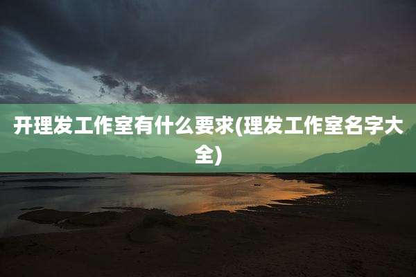 开理发工作室有什么要求(理发工作室名字大全)