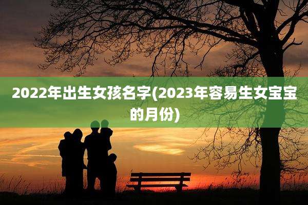 2022年出生女孩名字(2023年容易生女宝宝的月份)