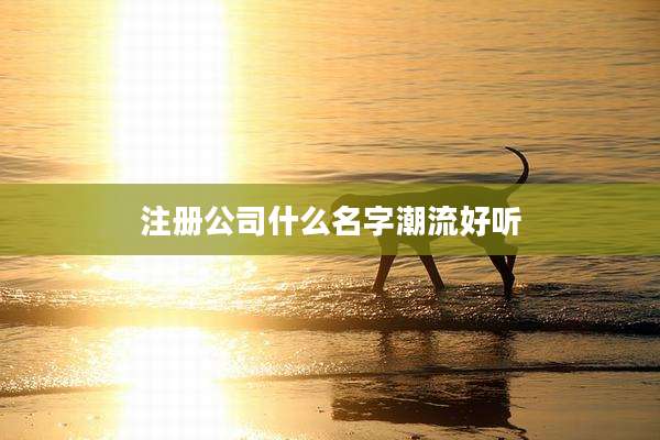 注册公司什么名字潮流好听