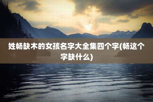 姓畅缺木的女孩名字大全集四个字(畅这个字缺什么)