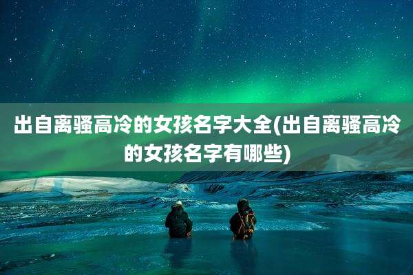 出自离骚高冷的女孩名字大全(出自离骚高冷的女孩名字有哪些)