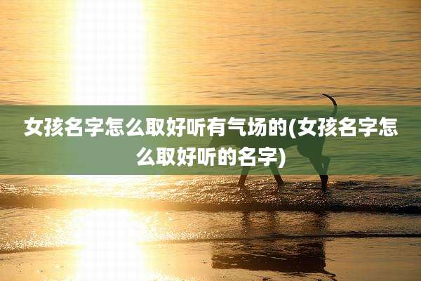 女孩名字怎么取好听有气场的(女孩名字怎么取好听的名字)
