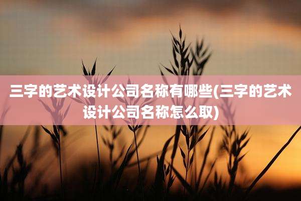 三字的艺术设计公司名称有哪些(三字的艺术设计公司名称怎么取)