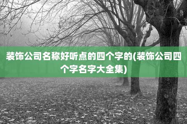 装饰公司名称好听点的四个字的(装饰公司四个字名字大全集)