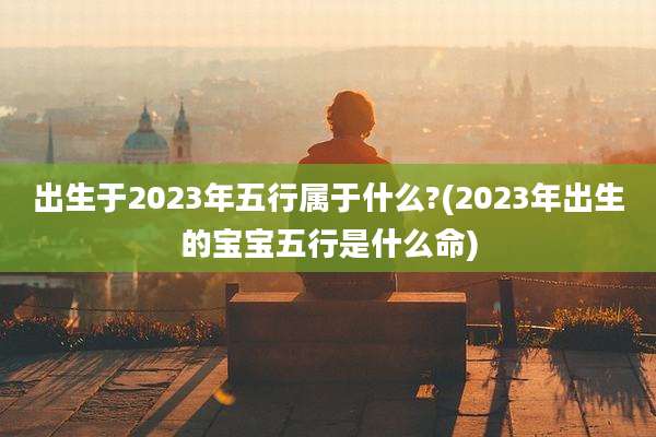 出生于2023年五行属于什么?(2023年出生的宝宝五行是什么命)