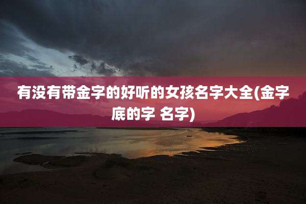 有没有带金字的好听的女孩名字大全(金字底的字 名字)