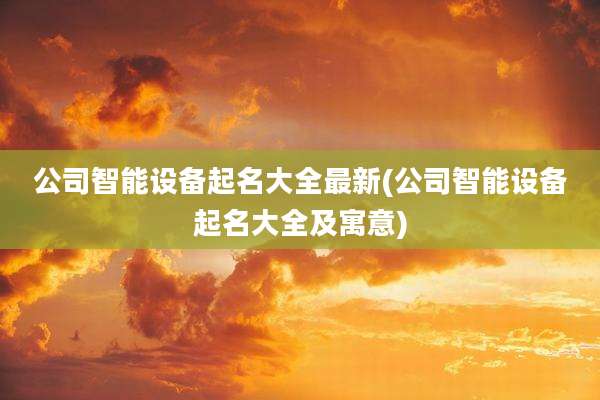 公司智能设备起名大全最新(公司智能设备起名大全及寓意)