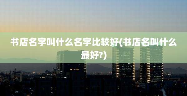书店名字叫什么名字比较好(书店名叫什么最好?)