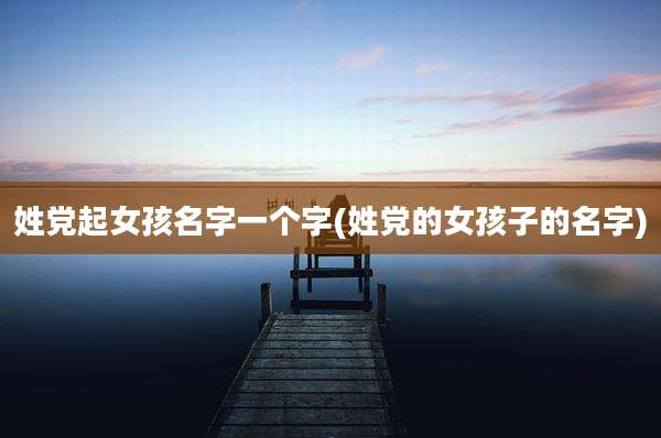 姓党起女孩名字一个字(姓党的女孩子的名字)