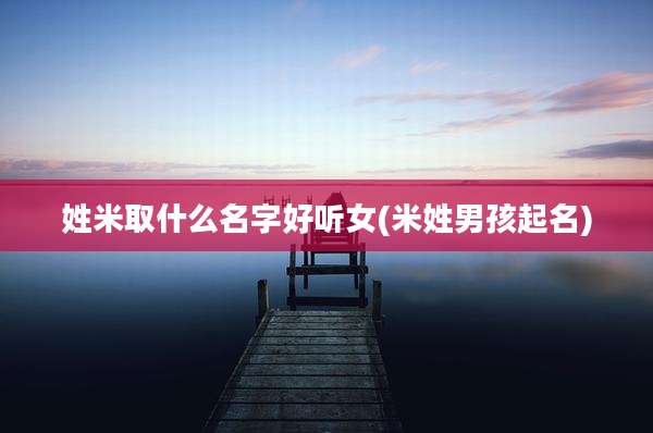姓米取什么名字好听女(米姓男孩起名)
