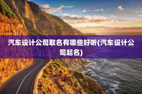 汽车设计公司取名有哪些好听(汽车设计公司起名)