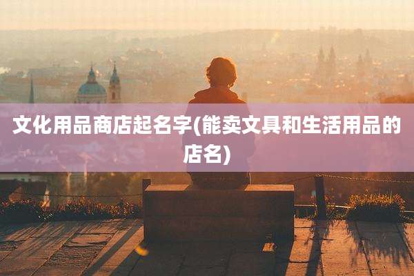 文化用品商店起名字(能卖文具和生活用品的店名)