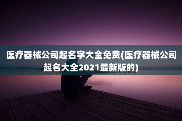 医疗器械公司起名字大全免费(医疗器械公司起名大全2021最新版的)