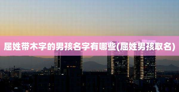 屈姓带木字的男孩名字有哪些(屈姓男孩取名)