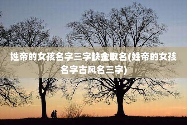 姓帝的女孩名字三字缺金取名(姓帝的女孩名字古风名三字)