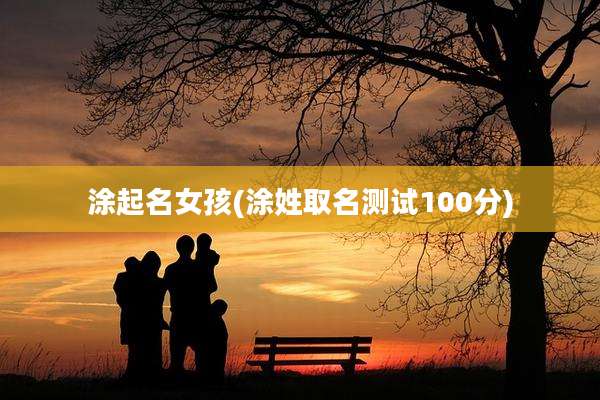 涂起名女孩(涂姓取名测试100分)