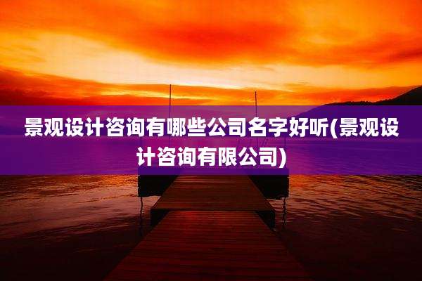 景观设计咨询有哪些公司名字好听(景观设计咨询有限公司)