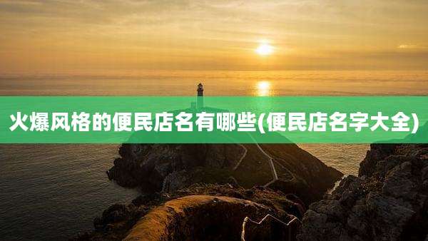 火爆风格的便民店名有哪些(便民店名字大全)