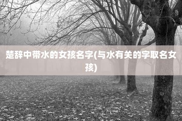 楚辞中带水的女孩名字(与水有关的字取名女孩)