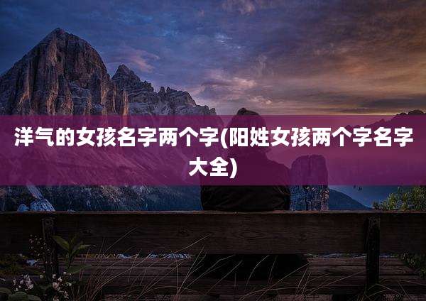 洋气的女孩名字两个字(阳姓女孩两个字名字大全)