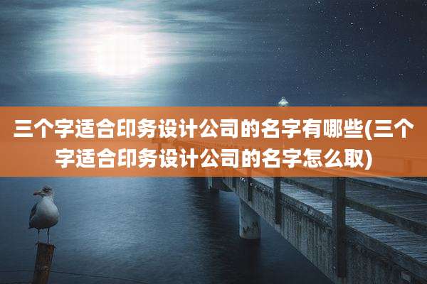 三个字适合印务设计公司的名字有哪些(三个字适合印务设计公司的名字怎么取)