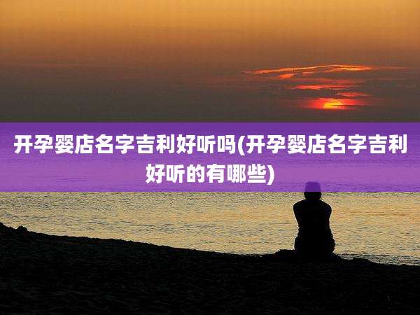 开孕婴店名字吉利好听吗(开孕婴店名字吉利好听的有哪些)