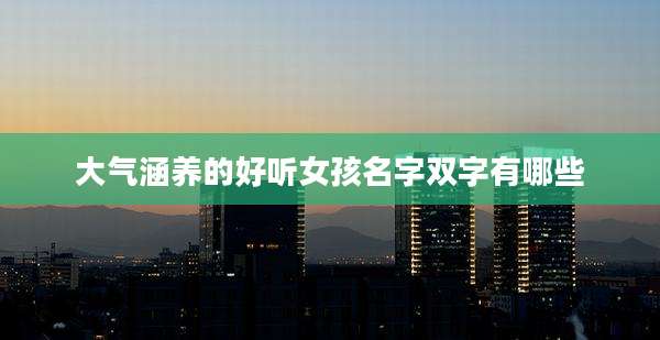 大气涵养的好听女孩名字双字有哪些