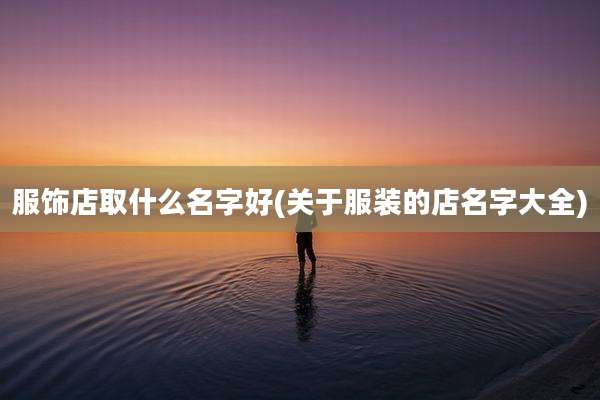 服饰店取什么名字好(关于服装的店名字大全)