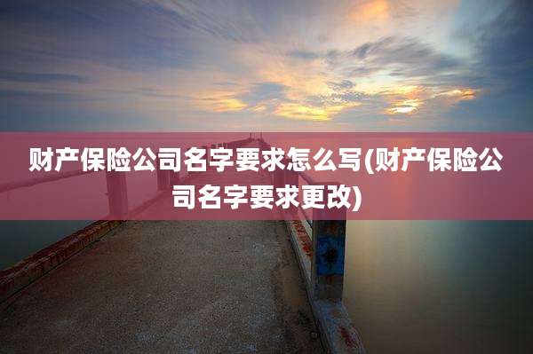 财产保险公司名字要求怎么写(财产保险公司名字要求更改)