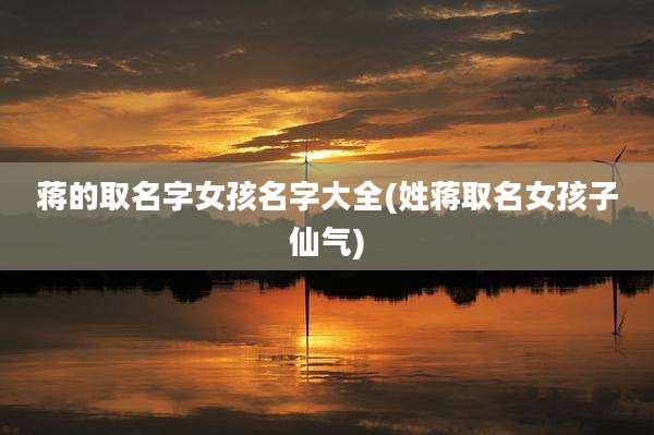 蒋的取名字女孩名字大全(姓蒋取名女孩子仙气)