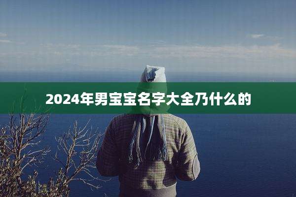 2024年男宝宝名字大全乃什么的