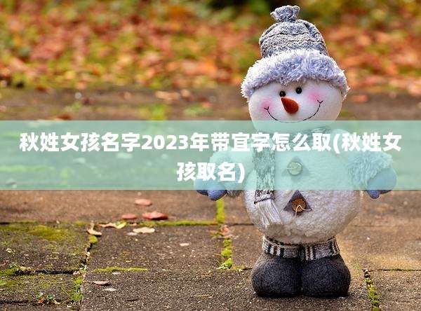 秋姓女孩名字2023年带宜字怎么取(秋姓女孩取名)