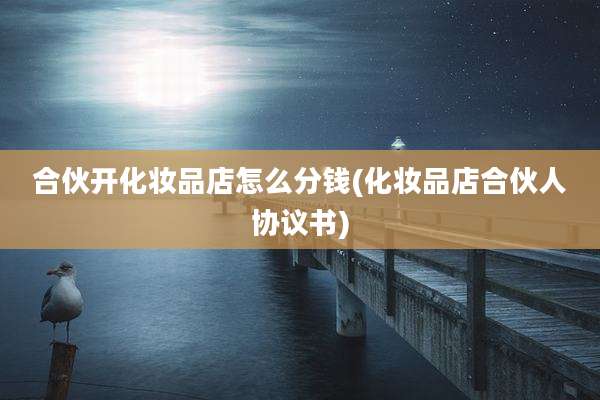 合伙开化妆品店怎么分钱(化妆品店合伙人协议书)
