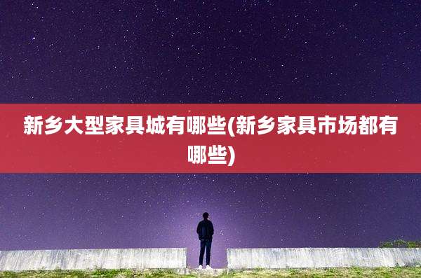 新乡大型家具城有哪些(新乡家具市场都有哪些)
