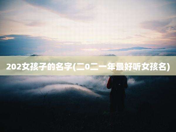 202女孩子的名字(二0二一年最好听女孩名)