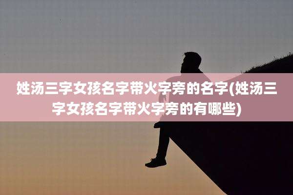 姓汤三字女孩名字带火字旁的名字(姓汤三字女孩名字带火字旁的有哪些)