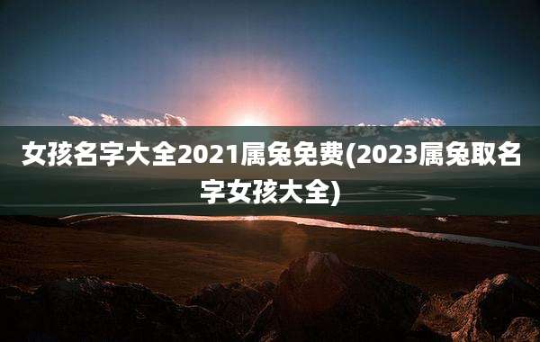 女孩名字大全2021属兔免费(2023属兔取名字女孩大全)