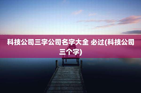 科技公司三字公司名字大全 必过(科技公司三个字)
