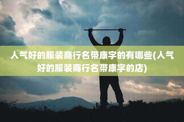 人气好的服装商行名带康字的有哪些(人气好的服装商行名带康字的店)