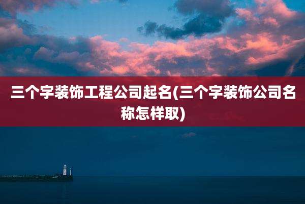 三个字装饰工程公司起名(三个字装饰公司名称怎样取)