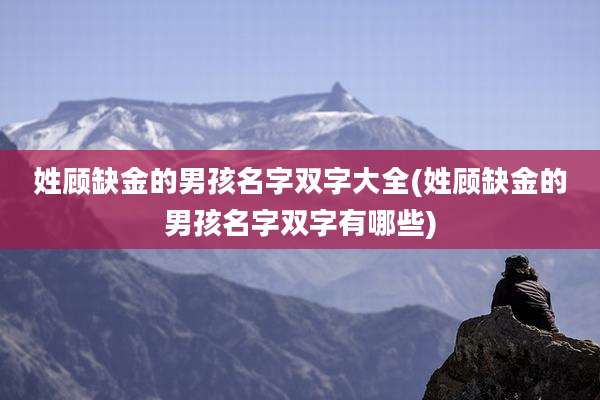 姓顾缺金的男孩名字双字大全(姓顾缺金的男孩名字双字有哪些)